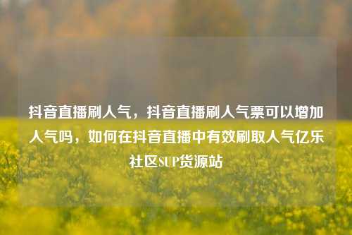 抖音直播刷人气	，抖音直播刷人气票可以增加人气吗，如何在抖音直播中有效刷取人气亿乐社区SUP货源站  第1张